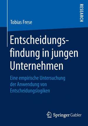 Entscheidungsfindung in jungen Unternehmen: Eine empirische Untersuchung der Anwendung von Entscheidungslogiken de Tobias Frese