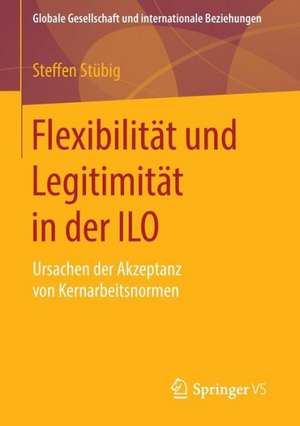 Flexibilität und Legitimität in der ILO: Ursachen der Akzeptanz von Kernarbeitsnormen de Steffen Stübig