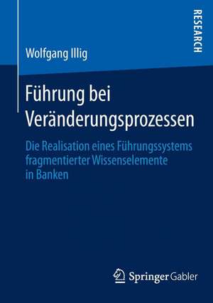 Führung bei Veränderungsprozessen: Die Realisation eines Führungssystems fragmentierter Wissenselemente in Banken de Wolfgang Illig