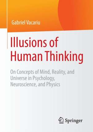 Illusions of Human Thinking: On Concepts of Mind, Reality, and Universe in Psychology, Neuroscience, and Physics de Gabriel Vacariu