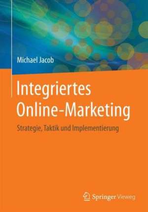 Integriertes Online-Marketing: Strategie, Taktik und Implementierung de Michael Jacob