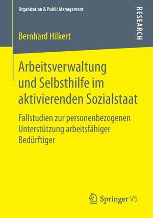 Arbeitsverwaltung und Selbsthilfe im aktivierenden Sozialstaat: Fallstudien zur personenbezogenen Unterstützung arbeitsfähiger Bedürftiger de Bernhard Hilkert