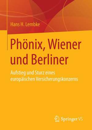 Phönix, Wiener und Berliner: Aufstieg und Sturz eines europäischen Versicherungskonzerns de Hans H. Lembke