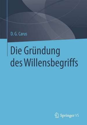 Die Gründung des Willensbegriffs: Die Klärung des Willens als rationales Strebevermögen in einer Kritik an Schopenhauer und die Ergründung des Willens in einer Auseinandersetzung mit Aristoteles de D. G. Carus