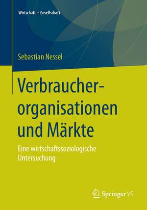 Verbraucherorganisationen und Märkte: Eine wirtschaftssoziologische Untersuchung de Sebastian Nessel