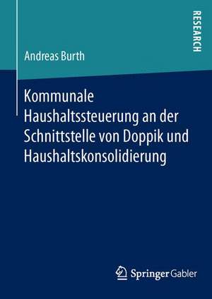 Kommunale Haushaltssteuerung an der Schnittstelle von Doppik und Haushaltskonsolidierung de Andreas Burth