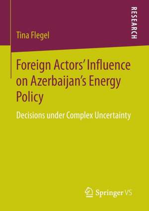 Foreign Actors’ Influence on Azerbaijan’s Energy Policy: Decisions under Complex Uncertainty de Tina Flegel