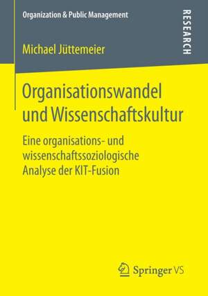 Organisationswandel und Wissenschaftskultur: Eine organisations- und wissenschaftssoziologische Analyse der KIT-Fusion de Michael Jüttemeier