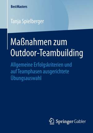 Maßnahmen zum Outdoor-Teambuilding: Allgemeine Erfolgskriterien und auf Teamphasen ausgerichtete Übungsauswahl de Tanja Spielberger