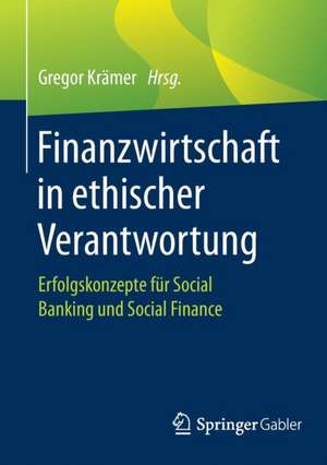 Finanzwirtschaft in ethischer Verantwortung: Erfolgskonzepte für Social Banking und Social Finance de Gregor Krämer