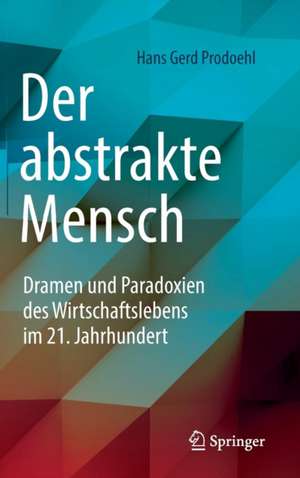 Der abstrakte Mensch: Dramen und Paradoxien des Wirtschaftslebens im 21. Jahrhundert de Hans Gerd Prodoehl