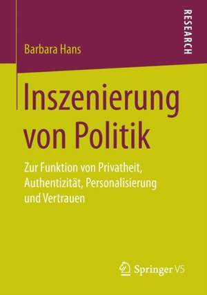 Inszenierung von Politik: Zur Funktion von Privatheit, Authentizität, Personalisierung und Vertrauen de Barbara Hans