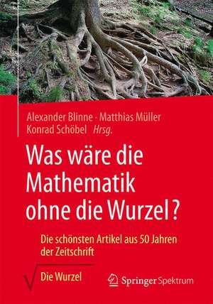 Was wäre die Mathematik ohne die Wurzel?: Die schönsten Artikel aus 50 Jahren der Zeitschrift Die Wurzel de Alexander Blinne