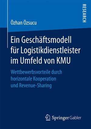 Ein Geschäftsmodell für Logistikdienstleister im Umfeld von KMU: Wettbewerbsvorteile durch horizontale Kooperation und Revenue-Sharing de Özhan Özsucu