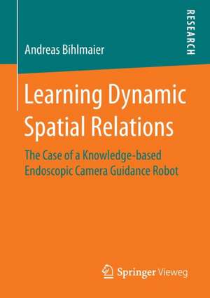 Learning Dynamic Spatial Relations: The Case of a Knowledge-based Endoscopic Camera Guidance Robot de Andreas Bihlmaier