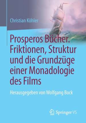 Prosperos Bücher. Friktionen, Struktur und die Grundzüge einer Monadologie des Films: Herausgegeben von Wolfgang Bock de Christian Köhler