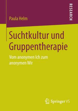 Suchtkultur und Gruppentherapie: Vom anonymen Ich zum anonymen Wir de Paula Helm