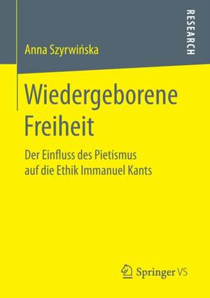 Wiedergeborene Freiheit: Der Einfluss des Pietismus auf die Ethik Immanuel Kants de Anna Szyrwińska