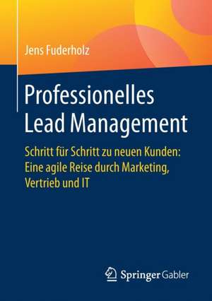 Professionelles Lead Management: Schritt für Schritt zu neuen Kunden: Eine agile Reise durch Marketing, Vertrieb und IT de Jens Fuderholz