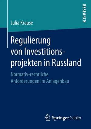 Regulierung von Investitionsprojekten in Russland: Normativ-rechtliche Anforderungen im Anlagenbau de Julia Krause