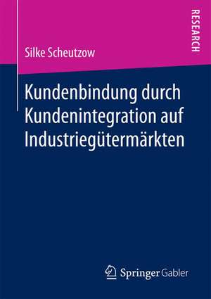 Kundenbindung durch Kundenintegration auf Industriegütermärkten de Silke Scheutzow