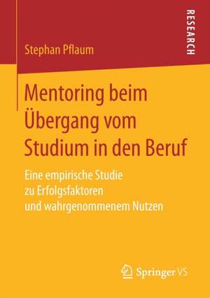 Mentoring beim Übergang vom Studium in den Beruf: Eine empirische Studie zu Erfolgsfaktoren und wahrgenommenem Nutzen de Stephan Pflaum