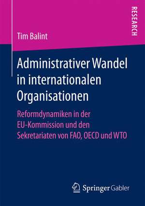 Administrativer Wandel in internationalen Organisationen: Reformdynamiken in der EU-Kommission und den Sekretariaten von FAO, OECD und WTO de Tim Balint