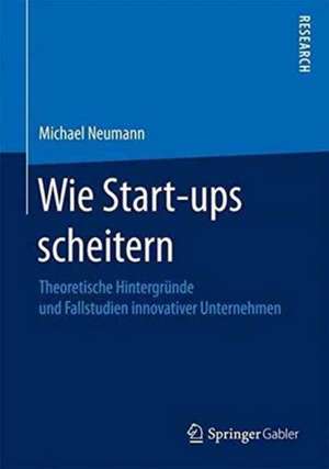 Wie Start-ups scheitern: Theoretische Hintergründe und Fallstudien innovativer Unternehmen de Michael Neumann