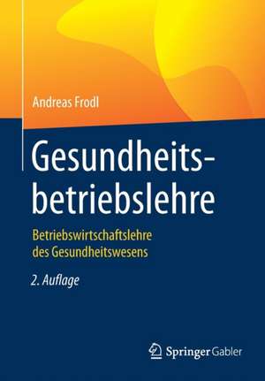 Gesundheitsbetriebslehre: Betriebswirtschaftslehre des Gesundheitswesens de Andreas Frodl