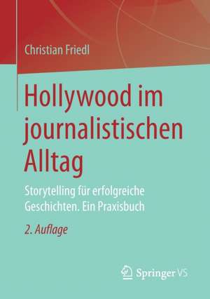 Hollywood im journalistischen Alltag: Storytelling für erfolgreiche Geschichten. Ein Praxisbuch de Christian Friedl