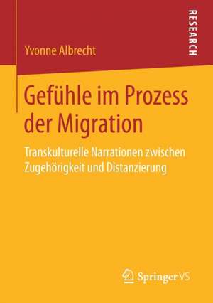 Gefühle im Prozess der Migration: Transkulturelle Narrationen zwischen Zugehörigkeit und Distanzierung de Yvonne Albrecht