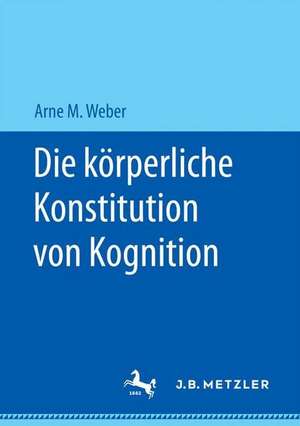 Die körperliche Konstitution von Kognition de Arne M. Weber