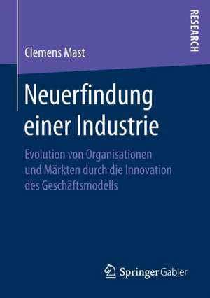 Neuerfindung einer Industrie: Evolution von Organisationen und Märkten durch die Innovation des Geschäftsmodells de Clemens Mast