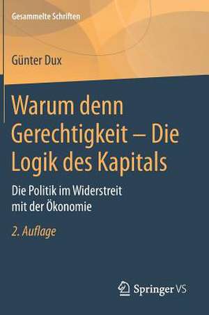 Warum denn Gerechtigkeit - Die Logik des Kapitals: Die Politik im Widerstreit mit der Ökonomie de Günter Dux