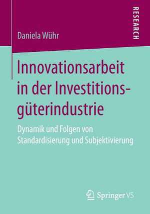 Innovationsarbeit in der Investitionsgüterindustrie: Dynamik und Folgen von Standardisierung und Subjektivierung de Daniela Wühr