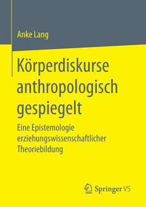 Körperdiskurse anthropologisch gespiegelt: Eine Epistemologie erziehungswissenschaftlicher Theoriebildung de Anke Lang