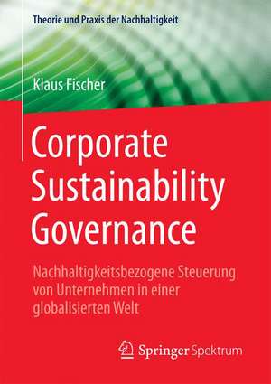 Corporate Sustainability Governance: Nachhaltigkeitsbezogene Steuerung von Unternehmen in einer globalisierten Welt de Klaus Fischer