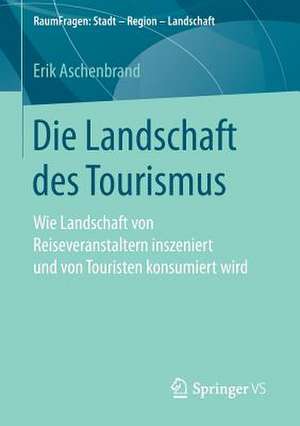 Die Landschaft des Tourismus: Wie Landschaft von Reiseveranstaltern inszeniert und von Touristen konsumiert wird de Erik Aschenbrand