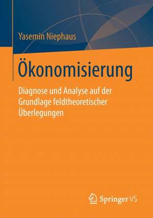 Ökonomisierung: Diagnose und Analyse auf der Grundlage feldtheoretischer Überlegungen de Yasemin Niephaus