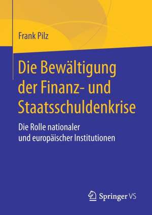 Die Bewältigung der Finanz- und Staatsschuldenkrise: Die Rolle nationaler und europäischer Institutionen de Frank Pilz