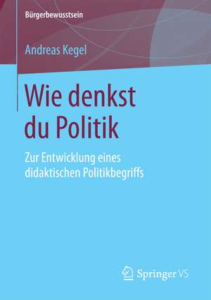 Wie denkst du Politik: Zur Entwicklung eines didaktischen Politikbegriffs de Andreas Kegel