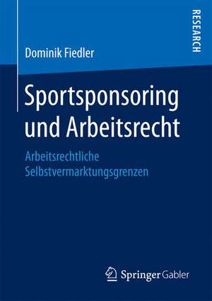 Sportsponsoring und Arbeitsrecht: Arbeitsrechtliche Selbstvermarktungsgrenzen de Dominik Fiedler