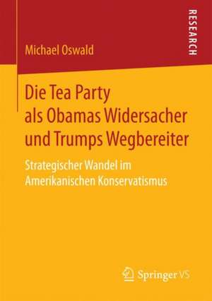 Die Tea Party als Obamas Widersacher und Trumps Wegbereiter: Strategischer Wandel im Amerikanischen Konservatismus de Michael Oswald