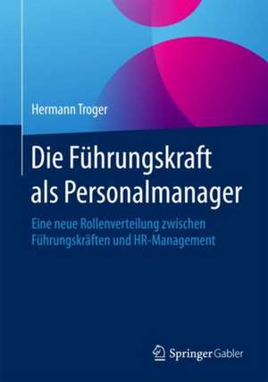 Die Führungskraft als Personalmanager: Eine neue Rollenverteilung zwischen Führungskräften und HR-Management de Hermann Troger