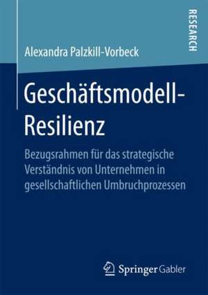 Geschäftsmodell-Resilienz: Bezugsrahmen für das strategische Verständnis von Unternehmen in gesellschaftlichen Umbruchprozessen de Alexandra Palzkill