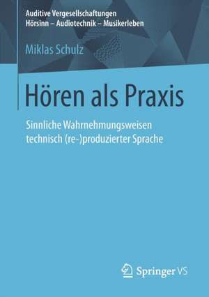 Hören als Praxis: Sinnliche Wahrnehmungsweisen technisch (re-)produzierter Sprache de Miklas Schulz