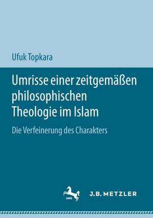 Umrisse einer zeitgemäßen philosophischen Theologie im Islam: Die Verfeinerung des Charakters de Ufuk Topkara