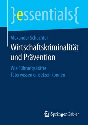 Wirtschaftskriminalität und Prävention: Wie Führungskräfte Täterwissen einsetzen können de Alexander Schuchter