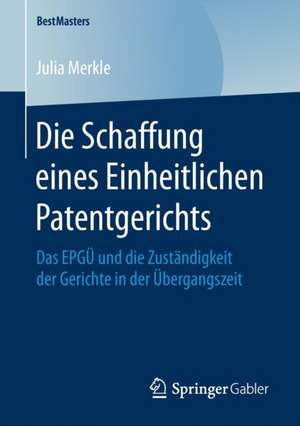 Die Schaffung eines Einheitlichen Patentgerichts: Das EPGÜ und die Zuständigkeit der Gerichte in der Übergangszeit de Julia Merkle