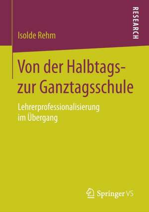 Von der Halbtags- zur Ganztagsschule: Lehrerprofessionalisierung im Übergang de Isolde Rehm